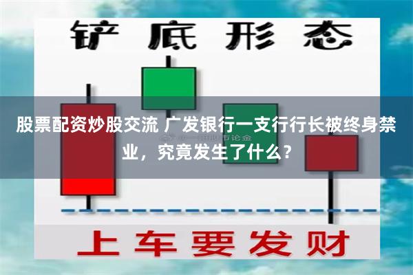 股票配资炒股交流 广发银行一支行行长被终身禁业，究竟发生了什么？