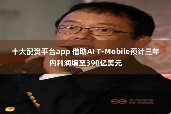 十大配资平台app 借助AI T-Mobile预计三年内利润增至390亿美元