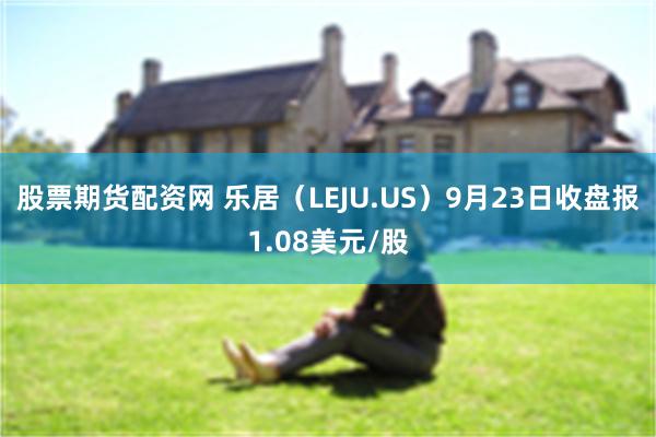 股票期货配资网 乐居（LEJU.US）9月23日收盘报1.08美元/股