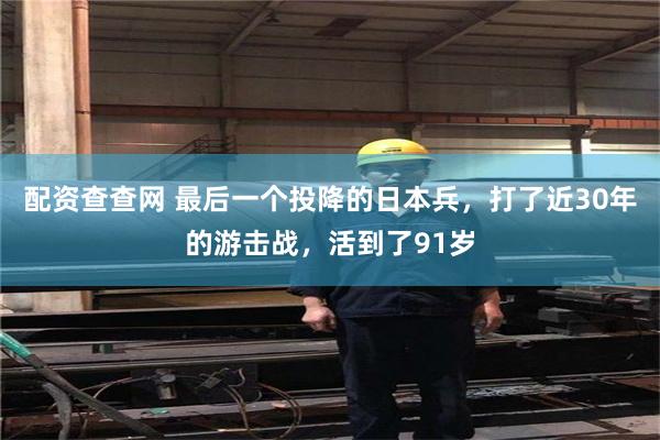 配资查查网 最后一个投降的日本兵，打了近30年的游击战，活到了91岁