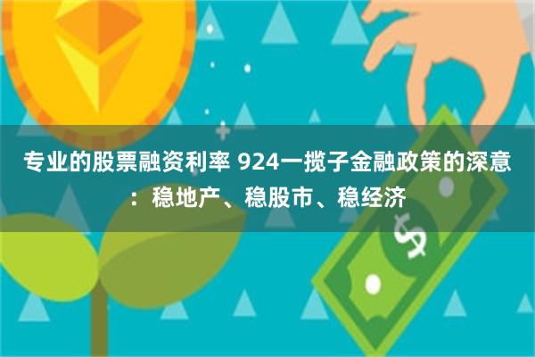 专业的股票融资利率 924一揽子金融政策的深意：稳地产、稳股市、稳经济