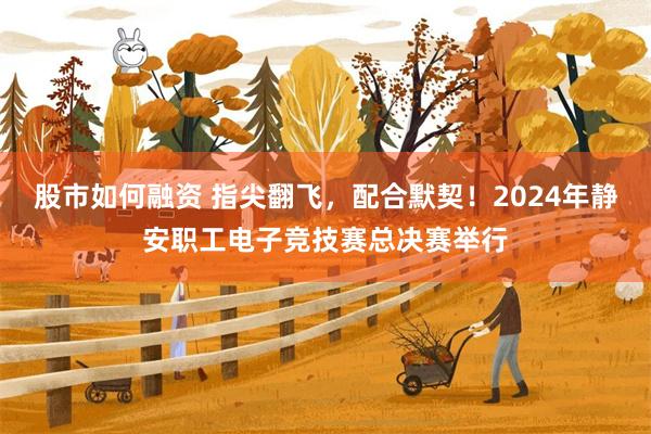 股市如何融资 指尖翻飞，配合默契！2024年静安职工电子竞技赛总决赛举行