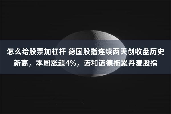 怎么给股票加杠杆 德国股指连续两天创收盘历史新高，本周涨超4%，诺和诺德拖累丹麦股指