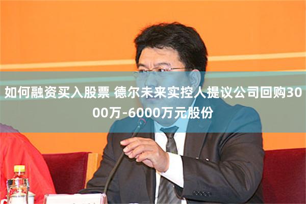 如何融资买入股票 德尔未来实控人提议公司回购3000万-6000万元股份