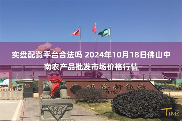 实盘配资平台合法吗 2024年10月18日佛山中南农产品批发市场价格行情