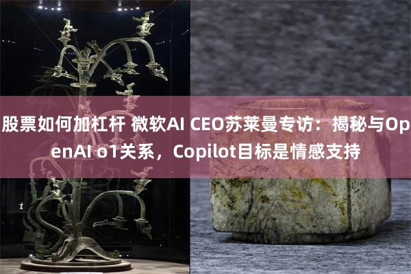 股票如何加杠杆 微软AI CEO苏莱曼专访：揭秘与OpenAI o1关系，Copilot目标是情感支持