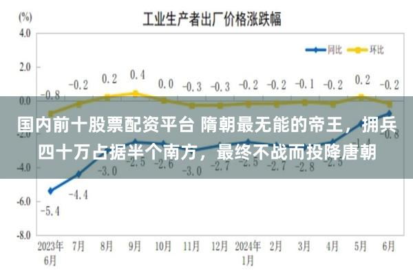 国内前十股票配资平台 隋朝最无能的帝王，拥兵四十万占据半个南方，最终不战而投降唐朝