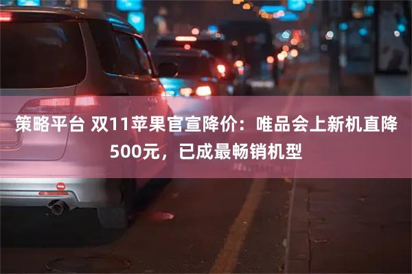 策略平台 双11苹果官宣降价：唯品会上新机直降500元，已成最畅销机型