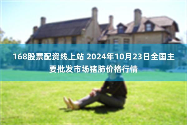 168股票配资线上站 2024年10月23日全国主要批发市场猪肺价格行情