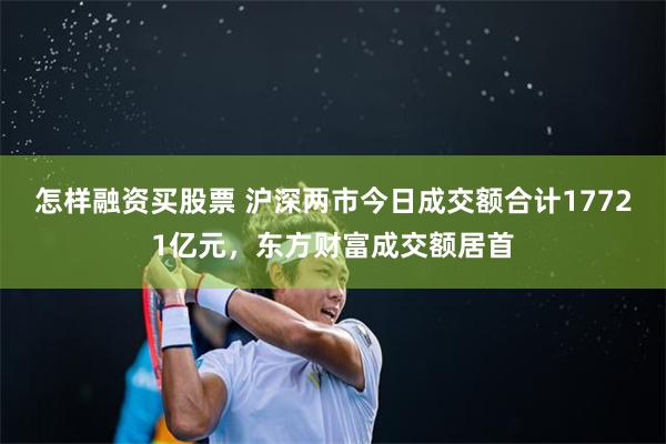 怎样融资买股票 沪深两市今日成交额合计17721亿元，东方财富成交额居首