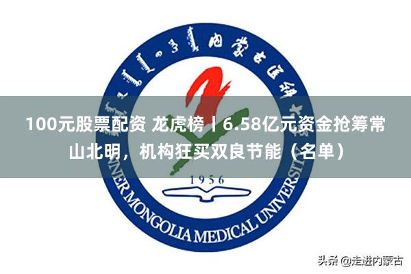 100元股票配资 龙虎榜丨6.58亿元资金抢筹常山北明，机构狂买双良节能（名单）