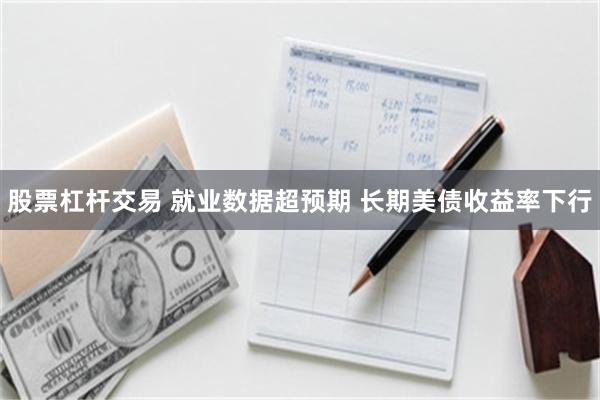 股票杠杆交易 就业数据超预期 长期美债收益率下行