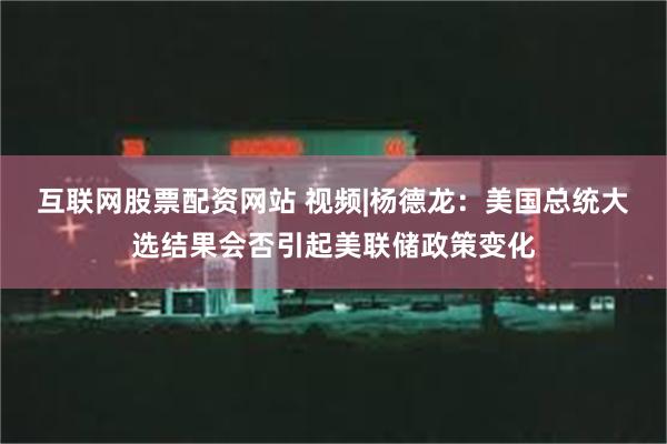 互联网股票配资网站 视频|杨德龙：美国总统大选结果会否引起美联储政策变化