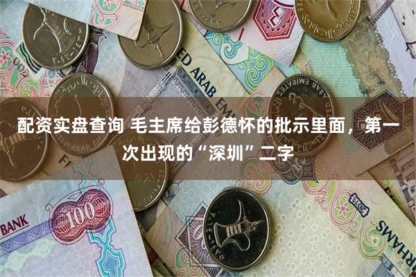 配资实盘查询 毛主席给彭德怀的批示里面，第一次出现的“深圳”二字