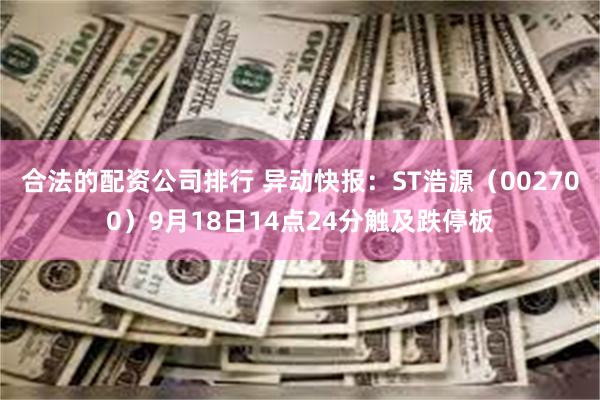 合法的配资公司排行 异动快报：ST浩源（002700）9月18日14点24分触及跌停板