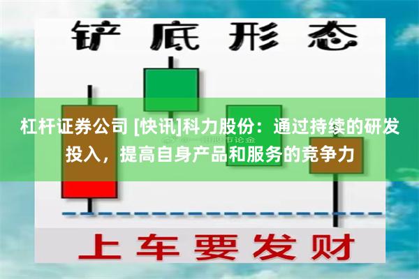 杠杆证券公司 [快讯]科力股份：通过持续的研发投入，提高自身产品和服务的竞争力