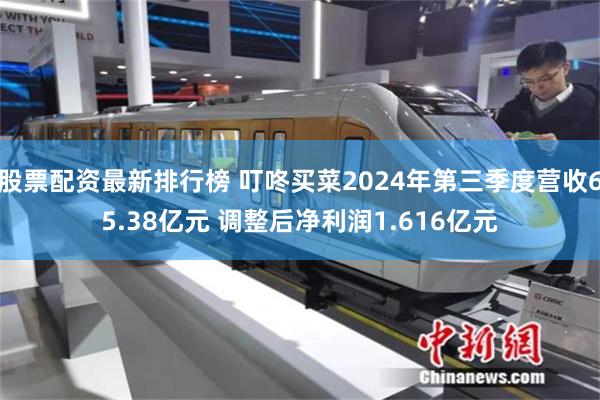 股票配资最新排行榜 叮咚买菜2024年第三季度营收65.38亿元 调整后净利润1.616亿元