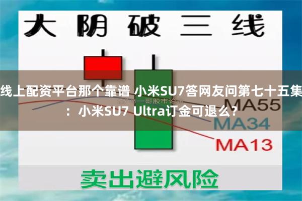 线上配资平台那个靠谱 小米SU7答网友问第七十五集：小米SU7 Ultra订金可退么？