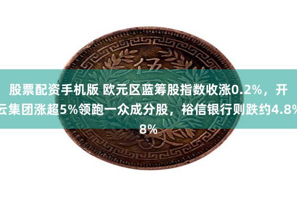 股票配资手机版 欧元区蓝筹股指数收涨0.2%，开云集团涨超5%领跑一众成分股，裕信银行则跌约4.8%