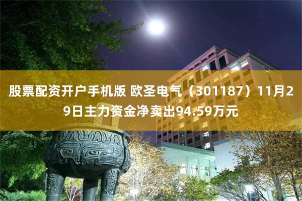 股票配资开户手机版 欧圣电气（301187）11月29日主力资金净卖出94.59万元