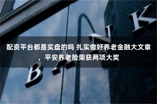 配资平台都是实盘的吗 扎实做好养老金融大文章，平安养老险荣获两项大奖