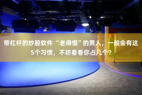 带杠杆的炒股软件 “老得慢”的男人，一般会有这5个习惯，不妨看看你占几个？