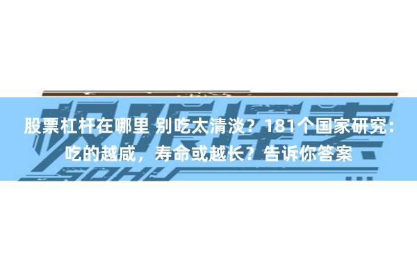 股票杠杆在哪里 别吃太清淡？181个国家研究：吃的越咸，寿命或越长？告诉你答案