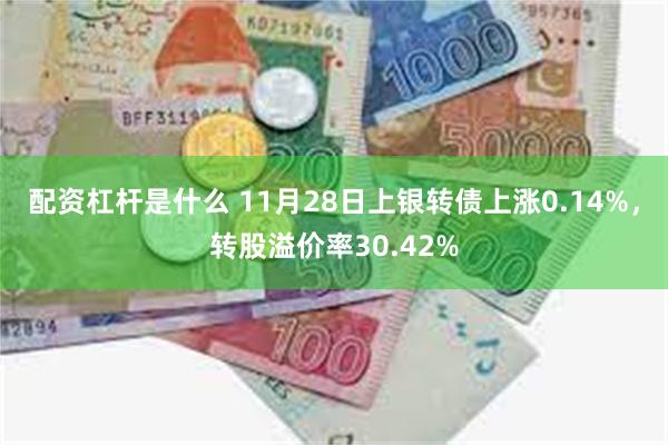 配资杠杆是什么 11月28日上银转债上涨0.14%，转股溢价率30.42%