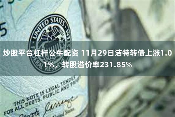 炒股平台杠杆公牛配资 11月29日洁特转债上涨1.01%，转股溢价率231.85%