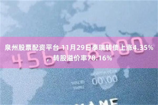 泉州股票配资平台 11月29日泰瑞转债上涨4.35%，转股溢价率78.16%