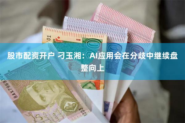 股市配资开户 刁玉湘：AI应用会在分歧中继续盘整向上