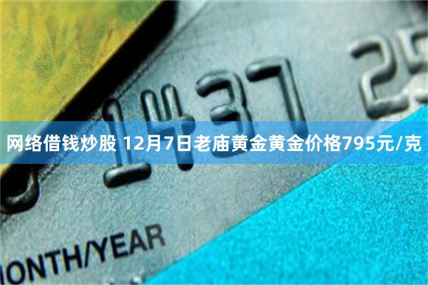 网络借钱炒股 12月7日老庙黄金黄金价格795元/克