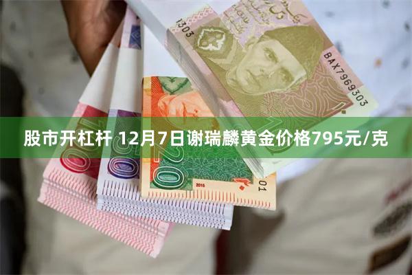 股市开杠杆 12月7日谢瑞麟黄金价格795元/克