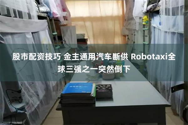 股市配资技巧 金主通用汽车断供 Robotaxi全球三强之一突然倒下