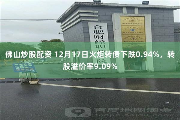 佛山炒股配资 12月17日火炬转债下跌0.94%，转股溢价率9.09%