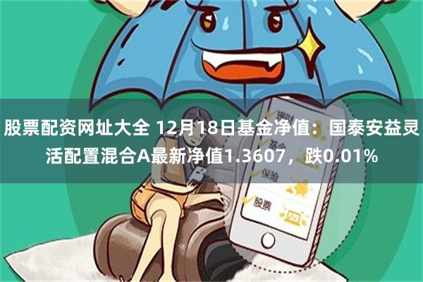 股票配资网址大全 12月18日基金净值：国泰安益灵活配置混合A最新净值1.3607，跌0.01%