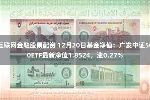 互联网金融股票配资 12月20日基金净值：广发中证500ETF最新净值1.8524，涨0.27%