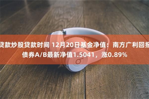 贷款炒股贷款时间 12月20日基金净值：南方广利回报债券A/B最新净值1.5041，涨0.89%