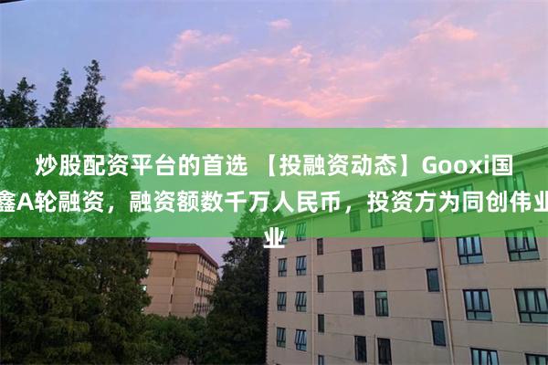 炒股配资平台的首选 【投融资动态】Gooxi国鑫A轮融资，融资额数千万人民币，投资方为同创伟业