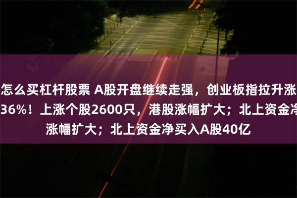 怎么买杠杆股票 A股开盘继续走强，创业板指拉升涨2%，沪指涨0.36%！上涨个股2600只，港股涨幅扩大；北上资金净买入A股40亿