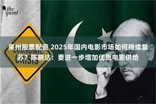 泉州股票配资 2025年国内电影市场如何持续复苏？陈晓达：要进一步增加优质电影供给