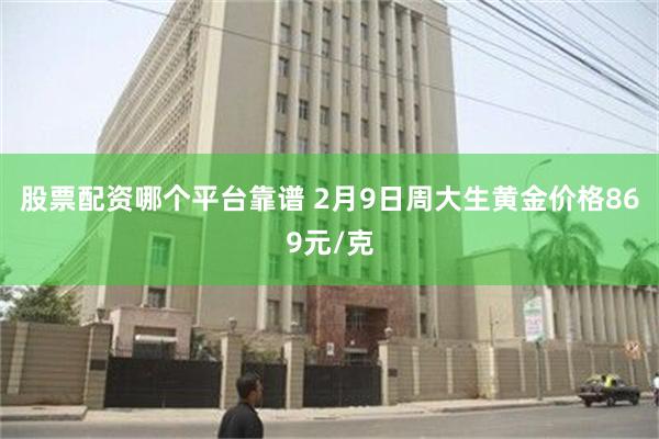 股票配资哪个平台靠谱 2月9日周大生黄金价格869元/克