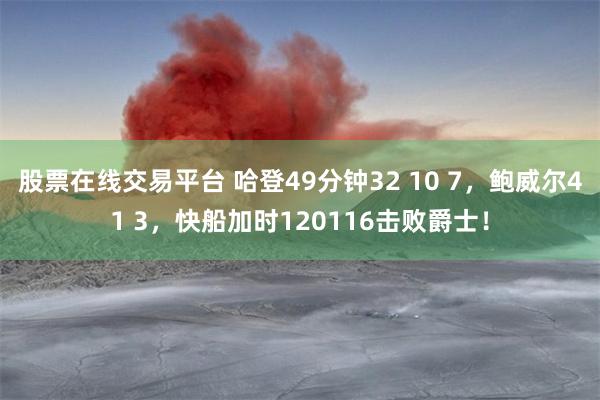 股票在线交易平台 哈登49分钟32 10 7，鲍威尔41 3，快船加时120116击败爵士！