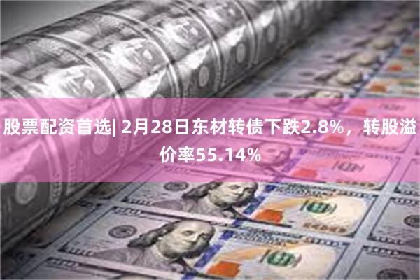 股票配资首选| 2月28日东材转债下跌2.8%，转股溢价率55.14%