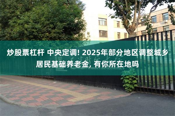 炒股票杠杆 中央定调! 2025年部分地区调整城乡居民基础养老金, 有你所在地吗