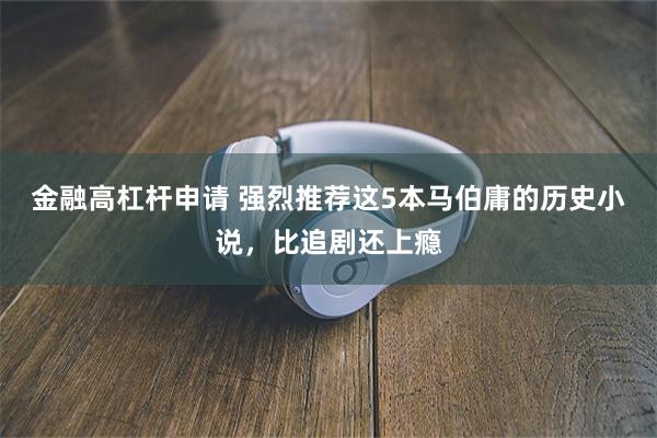 金融高杠杆申请 强烈推荐这5本马伯庸的历史小说，比追剧还上瘾