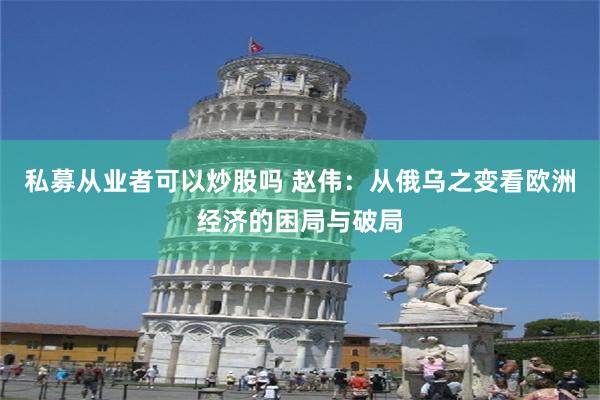 私募从业者可以炒股吗 赵伟：从俄乌之变看欧洲经济的困局与破局