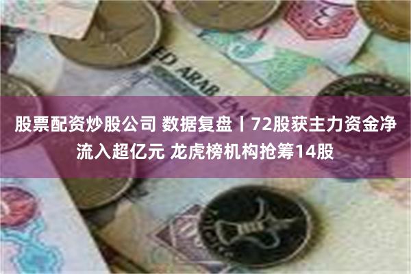 股票配资炒股公司 数据复盘丨72股获主力资金净流入超亿元 龙虎榜机构抢筹14股