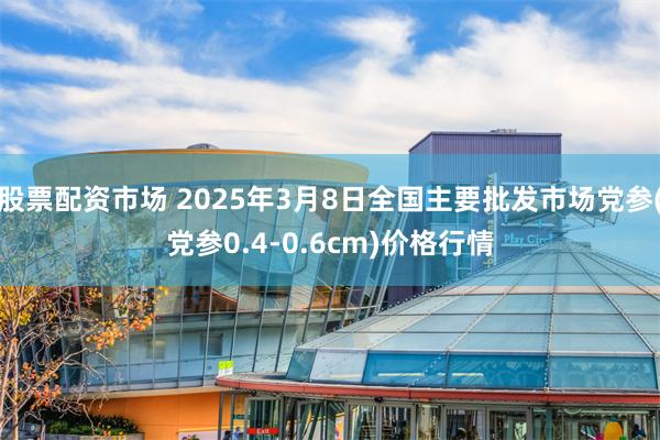 股票配资市场 2025年3月8日全国主要批发市场党参(党参0.4-0.6cm)价格行情