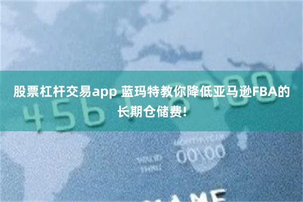 股票杠杆交易app 蓝玛特教你降低亚马逊FBA的长期仓储费!